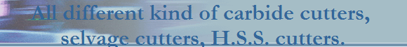 All different kind of carbide cutters, 
selvage cutters, H.S.S. cutters.